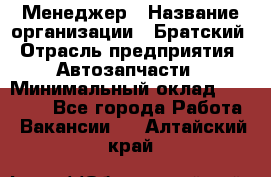 Менеджер › Название организации ­ Братский › Отрасль предприятия ­ Автозапчасти › Минимальный оклад ­ 40 000 - Все города Работа » Вакансии   . Алтайский край